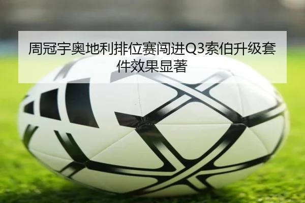 周冠宇奥地利排位赛闯进Q3索伯升级套件效果显著